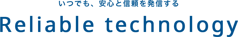 いつでも、安心と信頼を発信する Reliable technology